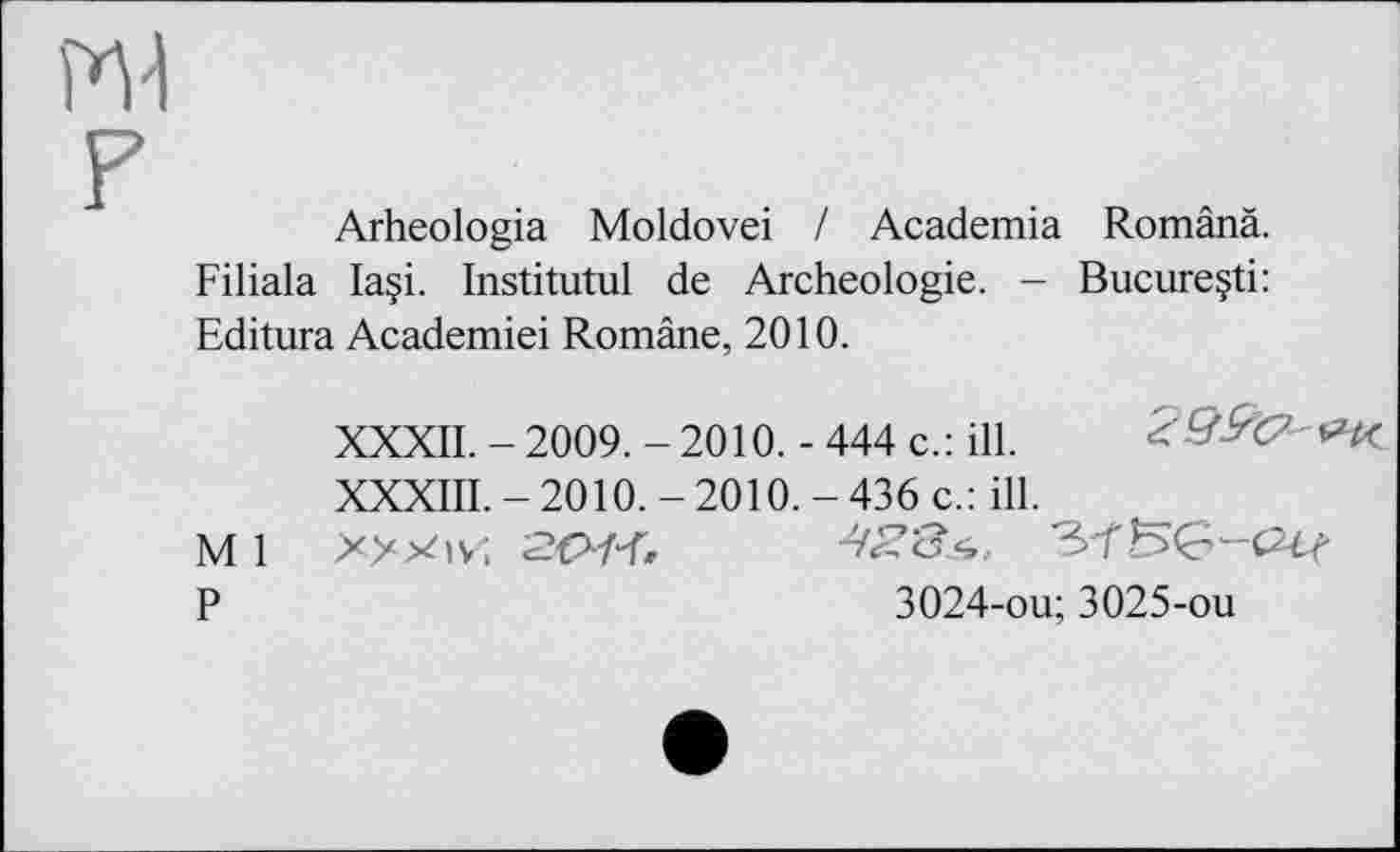 ﻿Arheologia Moldovei / Academia Românâ. Filiala Ia§i. Institutul de Archéologie. - Bucureçti: Editura Academiei Române, 2010.
XXXII. - 2009. - 2010. - 444 c.: ill.
XXXIII.-2010.-2010.-436 c.: ill.
P	3024-ou; 3025-ou